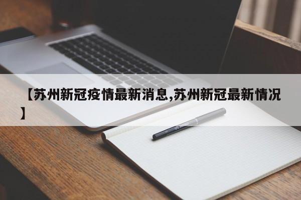 【苏州新冠疫情最新消息,苏州新冠最新情况】
