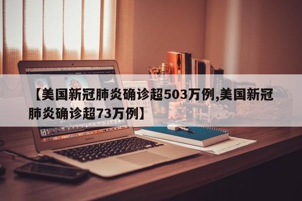 【美国新冠肺炎确诊超503万例,美国新冠肺炎确诊超73万例】