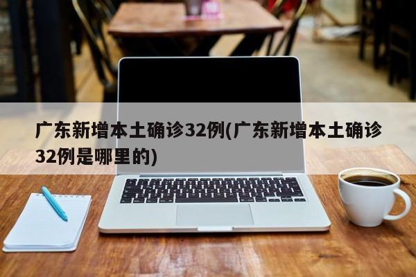 广东新增本土确诊32例(广东新增本土确诊32例是哪里的)