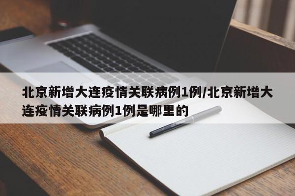 北京新增大连疫情关联病例1例/北京新增大连疫情关联病例1例是哪里的