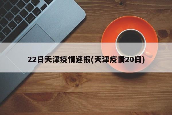 22日天津疫情速报(天津疫情20日)
