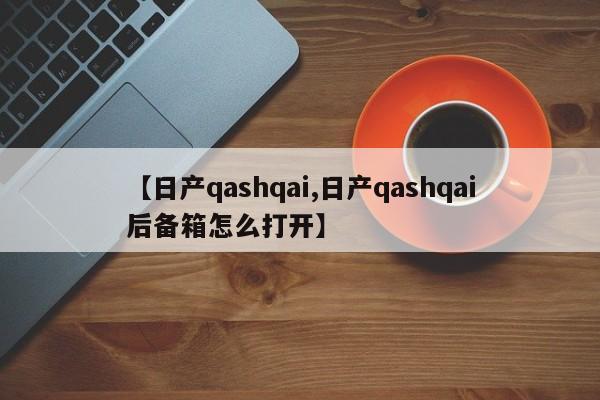 【日产qashqai,日产qashqai后备箱怎么打开】