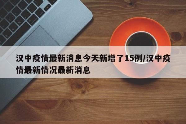 汉中疫情最新消息今天新增了15例/汉中疫情最新情况最新消息