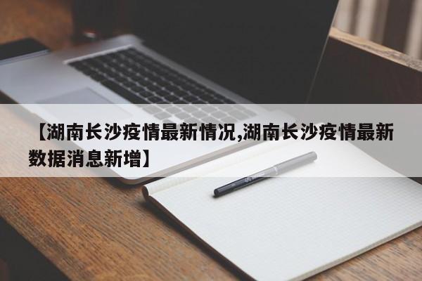 【湖南长沙疫情最新情况,湖南长沙疫情最新数据消息新增】