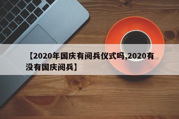 【2020年国庆有阅兵仪式吗,2020有没有国庆阅兵】