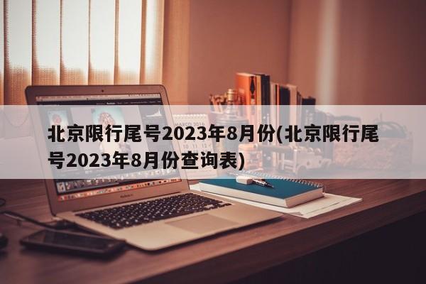 北京限行尾号2023年8月份(北京限行尾号2023年8月份查询表)