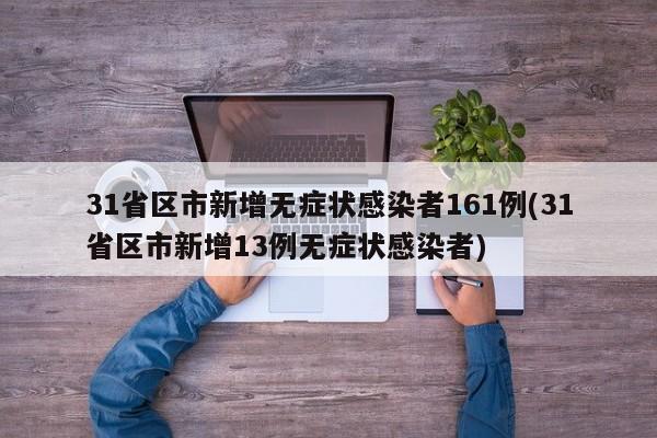 31省区市新增无症状感染者161例(31省区市新增13例无症状感染者)