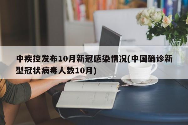 中疾控发布10月新冠感染情况(中国确诊新型冠状病毒人数10月)