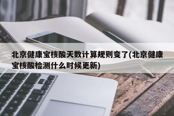 北京健康宝核酸天数计算规则变了(北京健康宝核酸检测什么时候更新)