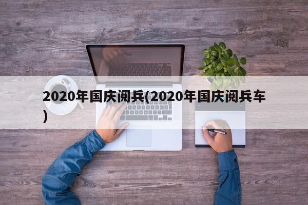 2020年国庆阅兵(2020年国庆阅兵车)