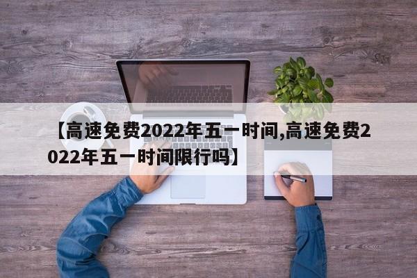 【高速免费2022年五一时间,高速免费2022年五一时间限行吗】