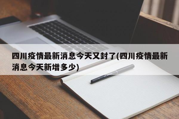 四川疫情最新消息今天又封了(四川疫情最新消息今天新增多少)