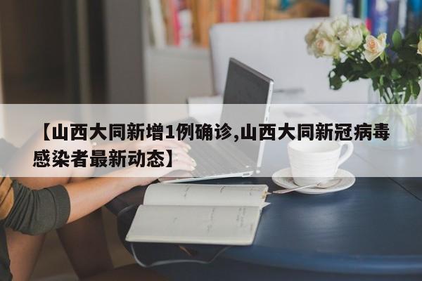 【山西大同新增1例确诊,山西大同新冠病毒感染者最新动态】