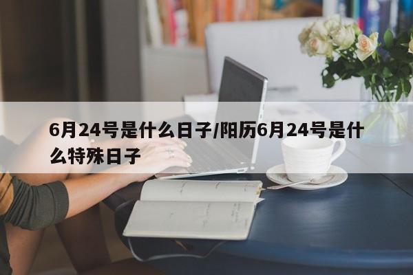 6月24号是什么日子/阳历6月24号是什么特殊日子