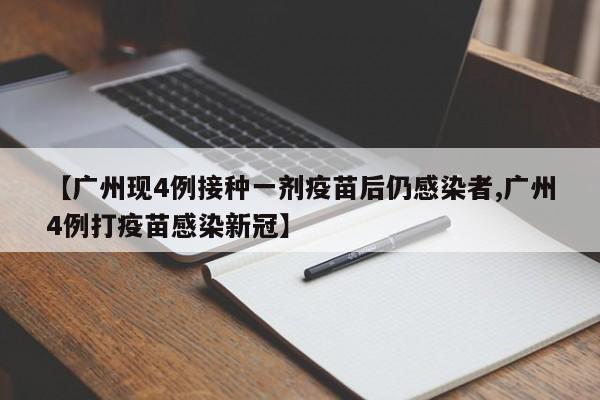 【广州现4例接种一剂疫苗后仍感染者,广州4例打疫苗感染新冠】