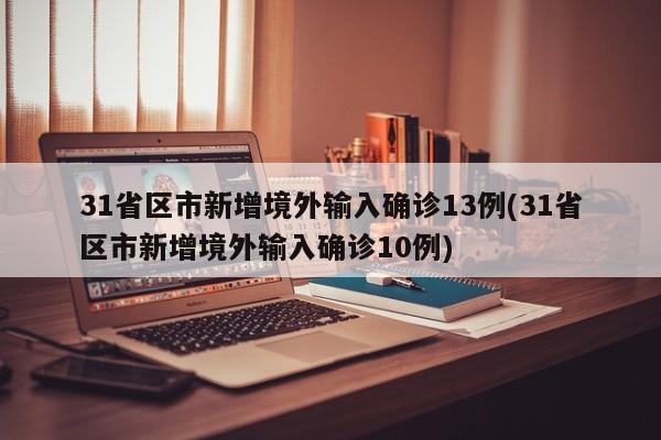 31省区市新增境外输入确诊13例(31省区市新增境外输入确诊10例)