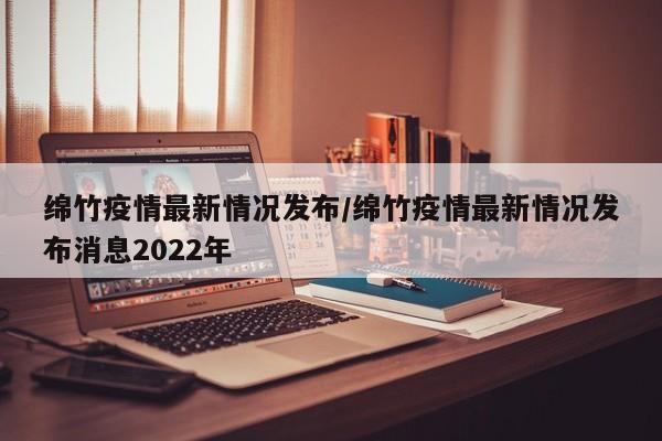 绵竹疫情最新情况发布/绵竹疫情最新情况发布消息2022年