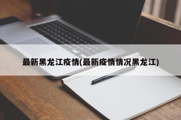 最新黑龙江疫情(最新疫情情况黑龙江)
