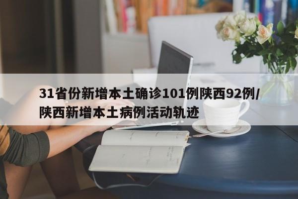 31省份新增本土确诊101例陕西92例/陕西新增本土病例活动轨迹