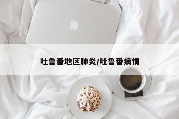 吐鲁番地区肺炎/吐鲁番病情