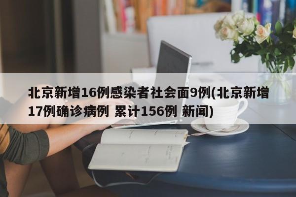 北京新增16例感染者社会面9例(北京新增17例确诊病例 累计156例 新闻)