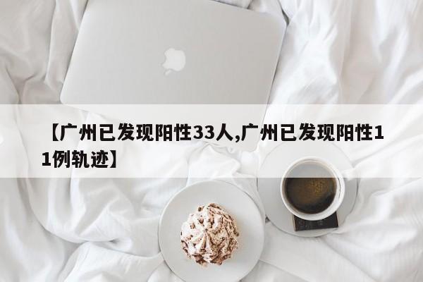 【广州已发现阳性33人,广州已发现阳性11例轨迹】