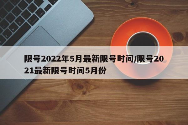 限号2022年5月最新限号时间/限号2021最新限号时间5月份