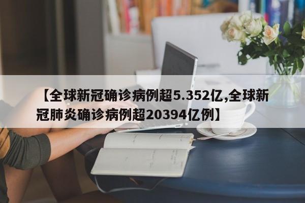 【全球新冠确诊病例超5.352亿,全球新冠肺炎确诊病例超20394亿例】