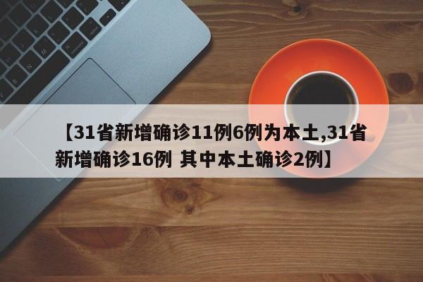 【31省新增确诊11例6例为本土,31省新增确诊16例 其中本土确诊2例】