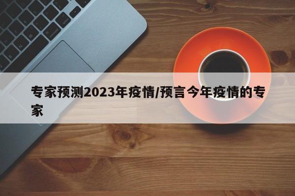 专家预测2023年疫情/预言今年疫情的专家
