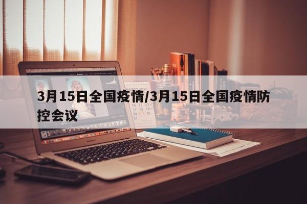 3月15日全国疫情/3月15日全国疫情防控会议