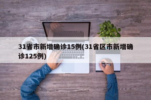 31省市新增确诊15例(31省区市新增确诊125例)