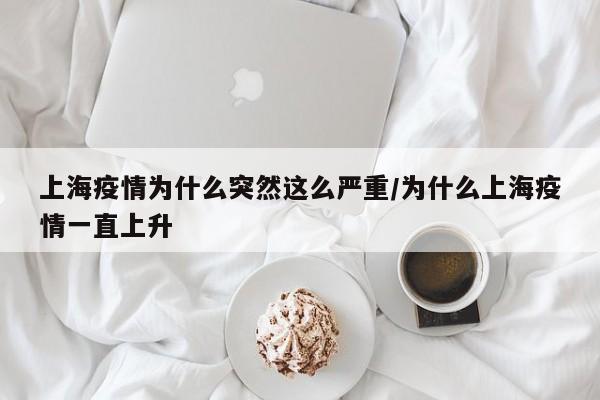 上海疫情为什么突然这么严重/为什么上海疫情一直上升