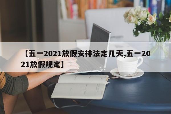 【五一2021放假安排法定几天,五一2021放假规定】