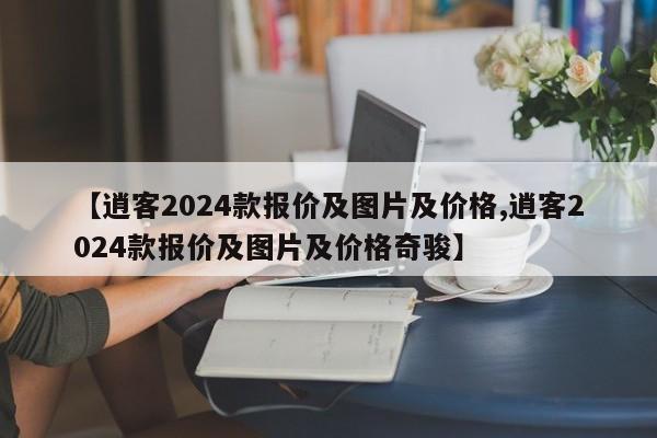 【逍客2024款报价及图片及价格,逍客2024款报价及图片及价格奇骏】