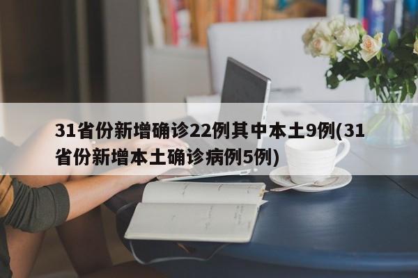 31省份新增确诊22例其中本土9例(31省份新增本土确诊病例5例)