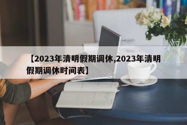 【2023年清明假期调休,2023年清明假期调休时间表】