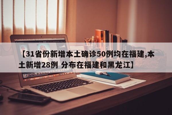 【31省份新增本土确诊50例均在福建,本土新增28例 分布在福建和黑龙江】