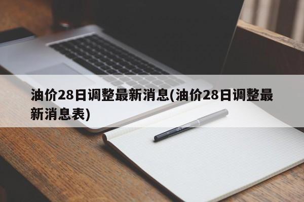 油价28日调整最新消息(油价28日调整最新消息表)