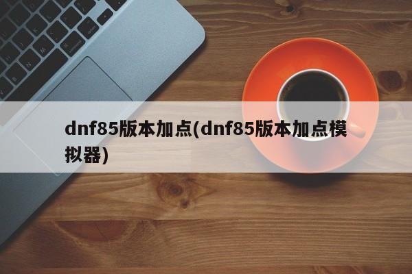 dnf85版本加点(dnf85版本加点模拟器)