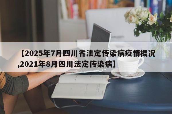 【2025年7月四川省法定传染病疫情概况,2021年8月四川法定传染病】
