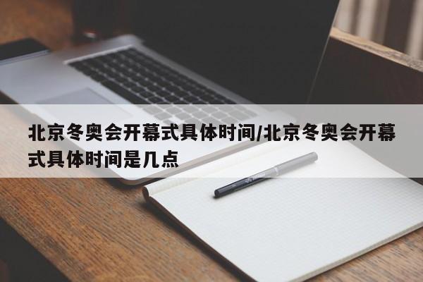 北京冬奥会开幕式具体时间/北京冬奥会开幕式具体时间是几点