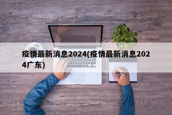 疫情最新消息2024(疫情最新消息2024广东)