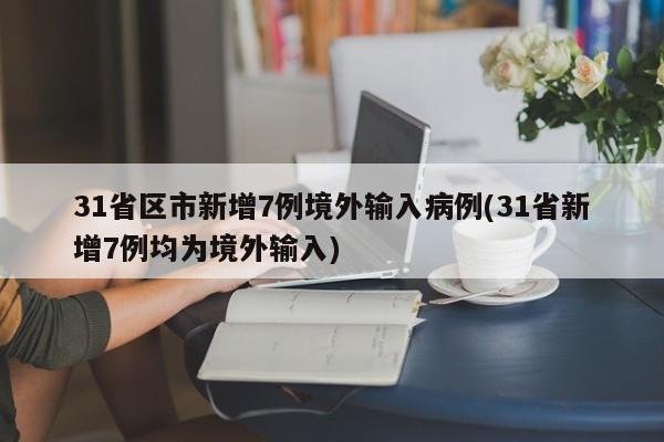31省区市新增7例境外输入病例(31省新增7例均为境外输入)