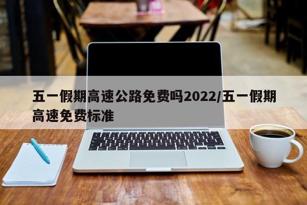 五一假期高速公路免费吗2022/五一假期高速免费标准