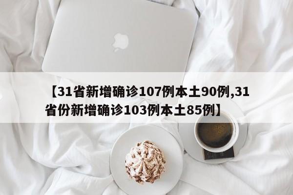【31省新增确诊107例本土90例,31省份新增确诊103例本土85例】