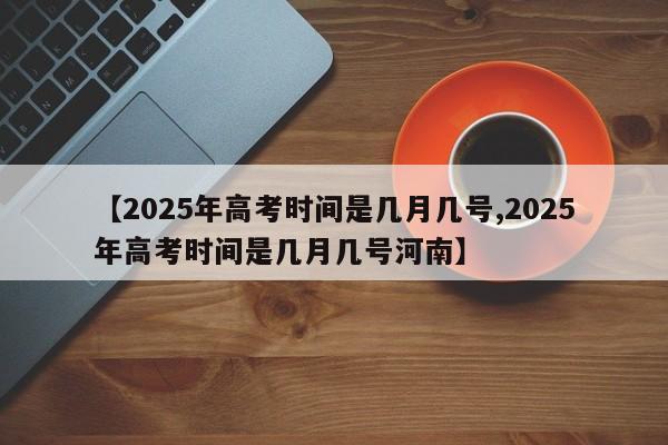 【2025年高考时间是几月几号,2025年高考时间是几月几号河南】