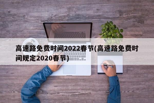高速路免费时间2022春节(高速路免费时间规定2020春节)