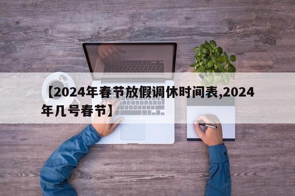 【2024年春节放假调休时间表,2024年几号春节】