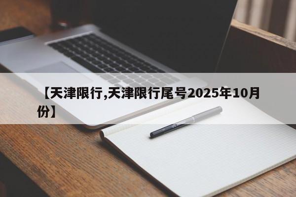 【天津限行,天津限行尾号2025年10月份】